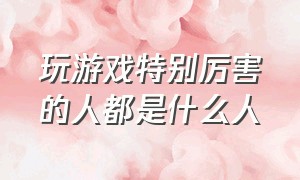 玩游戏特别厉害的人都是什么人