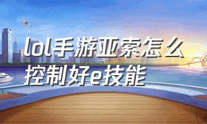 lol手游亚索怎么控制好e技能