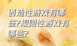 创造性游戏有哪些?规则性游戏有哪些?（创造性的游戏包括哪几种）