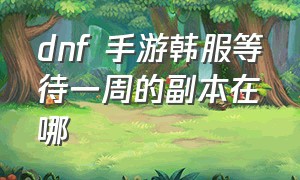 dnf 手游韩服等待一周的副本在哪