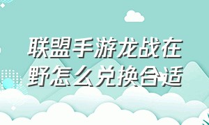 联盟手游龙战在野怎么兑换合适