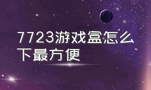 7723游戏盒怎么下最方便