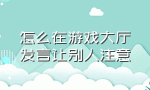 怎么在游戏大厅发言让别人注意（怎么在游戏大厅发言让别人注意到我）