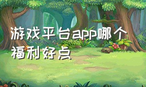 游戏平台app哪个福利好点