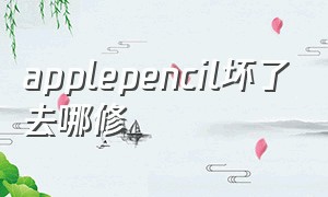 applepencil坏了去哪修