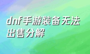 dnf手游装备无法出售分解（dnf手游装备怎么卖不掉也分解不了）