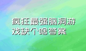 疯狂最强脑洞游戏缺个啥答案