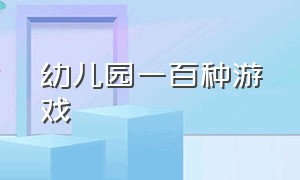 幼儿园一百种游戏（幼儿园100种游戏的步骤）