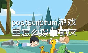 postscriptum游戏里怎么设置中文