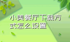 小美餐厅下载方式怎么设置