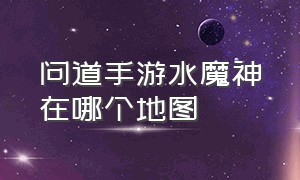 问道手游水魔神在哪个地图