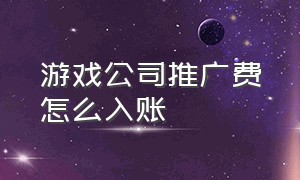 游戏公司推广费怎么入账（游戏公司推广费怎么入账科目）