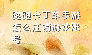 跑跑卡丁车手游怎么注销游戏账号