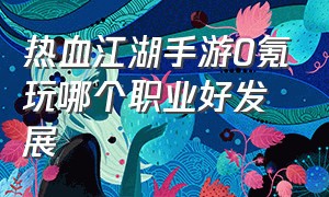 热血江湖手游0氪玩哪个职业好发展