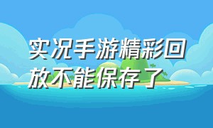 实况手游精彩回放不能保存了