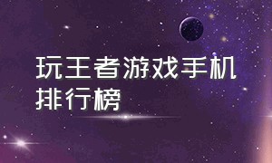 玩王者游戏手机排行榜