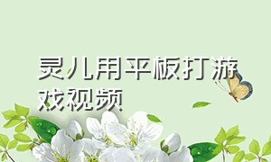 灵儿用平板打游戏视频（灵儿黄色buff回放）