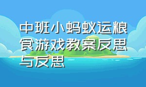 中班小蚂蚁运粮食游戏教案反思与反思（中班小蚂蚁运粮食游戏教案反思与反思评价）