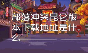 部落冲突昆仑版本下载地址是什么（部落冲突昆仑版本哪里下载）