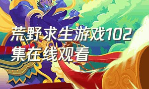 荒野求生游戏102集在线观看（荒野求生游戏完整版国语版）