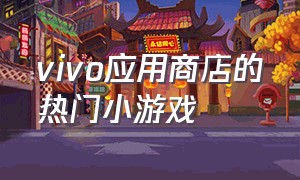 vivo应用商店的热门小游戏（vivo应用商店里好玩的游戏）