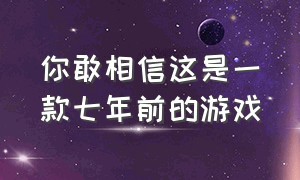 你敢相信这是一款七年前的游戏