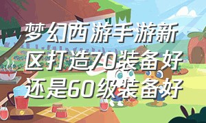 梦幻西游手游新区打造70装备好还是60级装备好