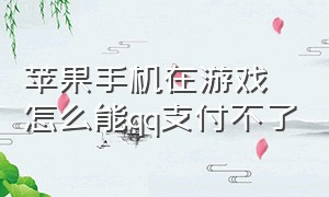 苹果手机在游戏怎么能qq支付不了