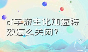 cf手游生化加速特效怎么关闭?