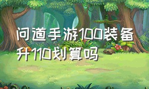 问道手游100装备升110划算吗