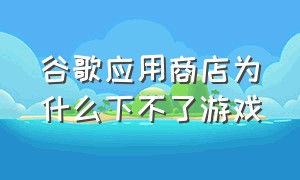 谷歌应用商店为什么下不了游戏