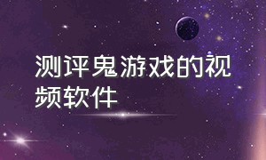 测评鬼游戏的视频软件