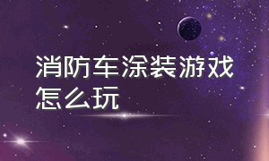 消防车涂装游戏怎么玩（推荐几款消防车游戏真实版）