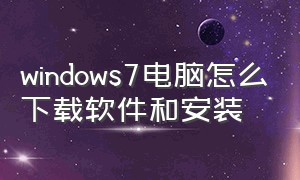 windows7电脑怎么下载软件和安装