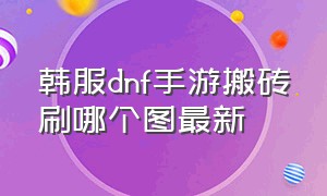 韩服dnf手游搬砖刷哪个图最新