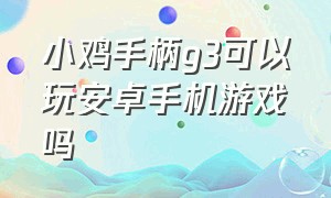 小鸡手柄g3可以玩安卓手机游戏吗（小鸡手柄g3可以玩安卓手机游戏吗视频）