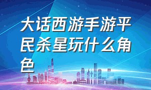 大话西游手游平民杀星玩什么角色