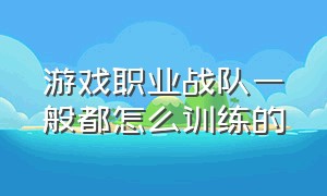 游戏职业战队一般都怎么训练的