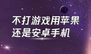 不打游戏用苹果还是安卓手机