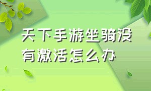 天下手游坐骑没有激活怎么办（天下手游坐骑皮肤怎么固定）