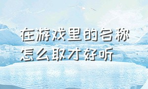 在游戏里的名称怎么取才好听