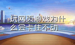 玩网页游戏为什么会卡住不动