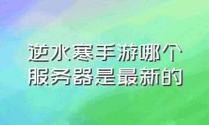 逆水寒手游哪个服务器是最新的