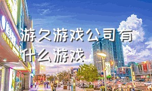 游久游戏公司有什么游戏（游久游戏最新公告官网入口）