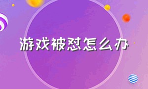 游戏被怼怎么办（游戏上被人骂了怎么怼回去）