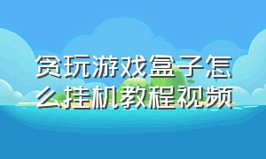 贪玩游戏盒子怎么挂机教程视频（贪玩游戏盒子怎么挂机教程视频大全）