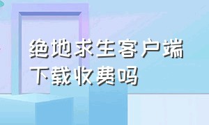 绝地求生客户端下载收费吗（绝地求生客户端下载收费吗安卓）