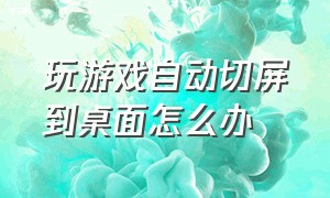 玩游戏自动切屏到桌面怎么办