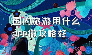 国内旅游用什么app做攻略好