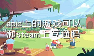 epic上的游戏可以和steam上互通吗